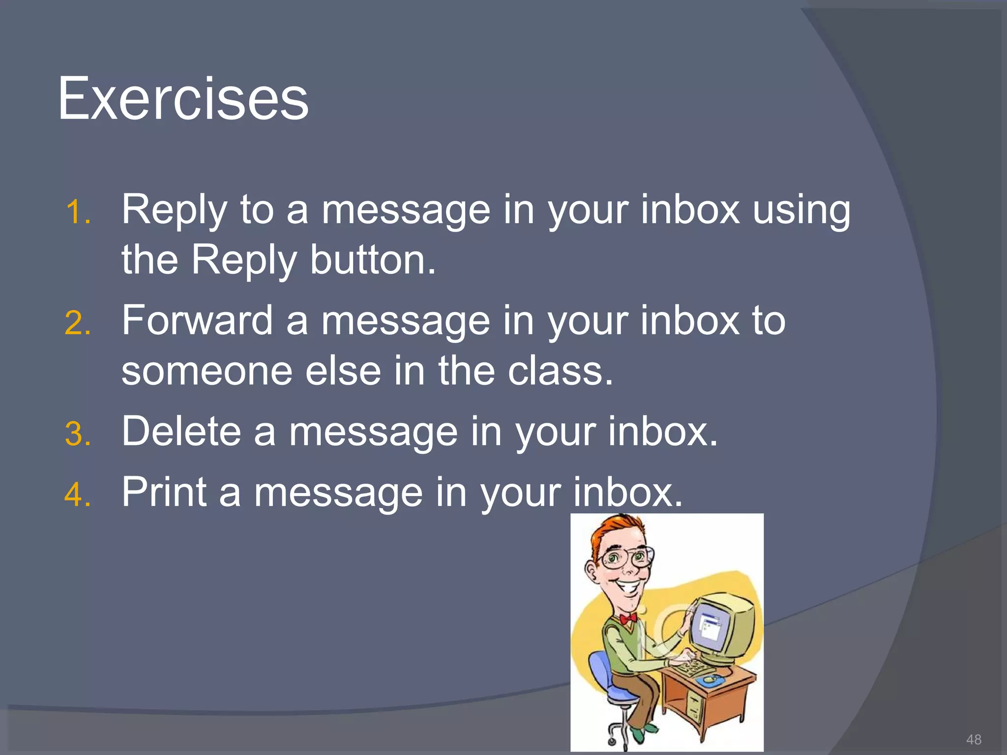Exercises
1. Reply to a message in your inbox using
the Reply button.
2. Forward a message in your inbox to
someone else in the class.
3. Delete a message in your inbox.
4. Print a message in your inbox.
48
 