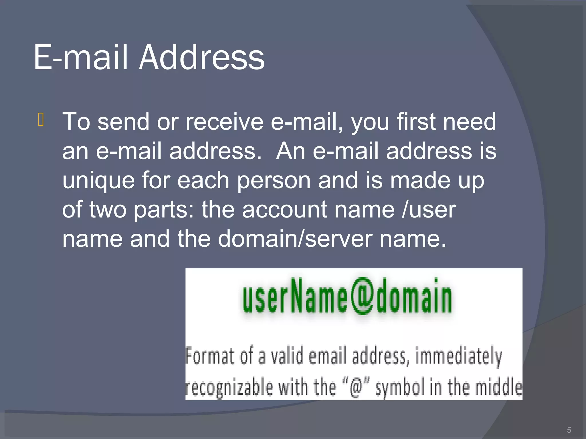 E-mail Address
 To send or receive e-mail, you first need
an e-mail address. An e-mail address is
unique for each person and is made up
of two parts: the account name /user
name and the domain/server name.
5
 
