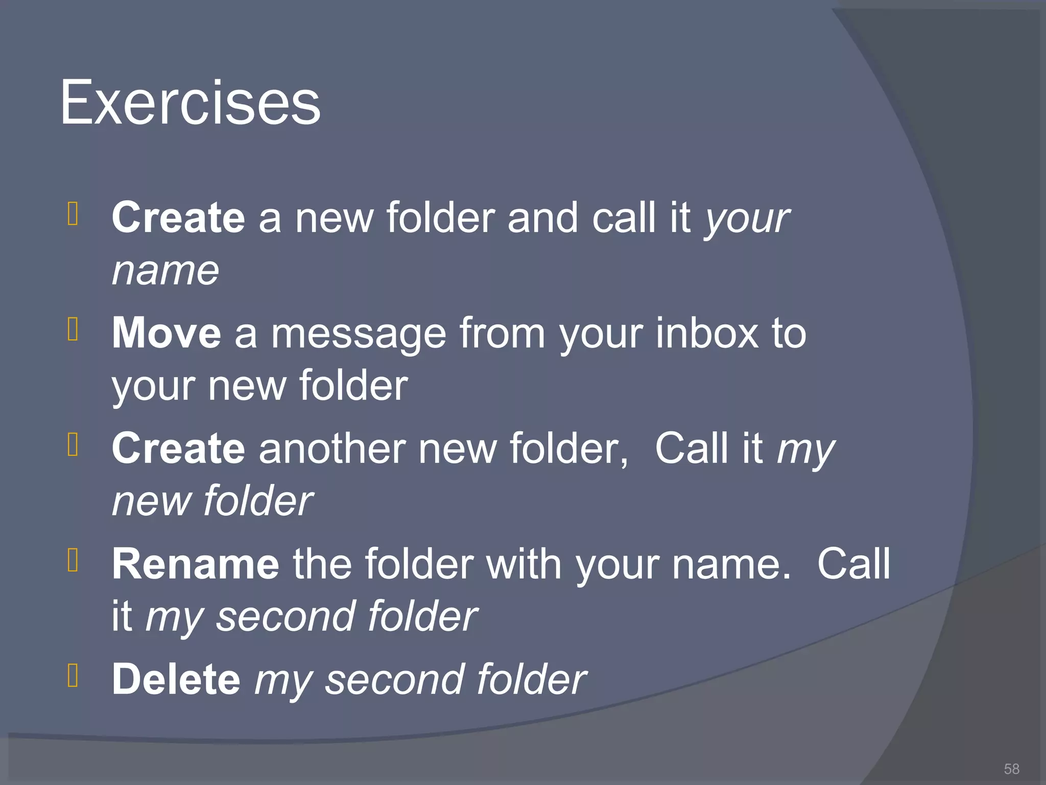 Exercises
 Create a new folder and call it your
name
 Move a message from your inbox to
your new folder
 Create another new folder, Call it my
new folder
 Rename the folder with your name. Call
it my second folder
 Delete my second folder
58
 