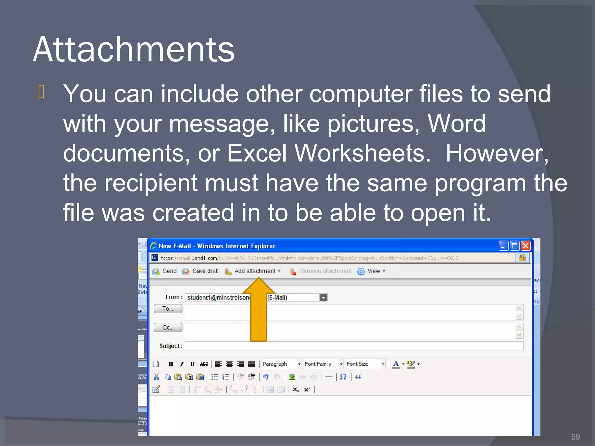 Attachments
 You can include other computer files to send
with your message, like pictures, Word
documents, or Excel Worksheets. However,
the recipient must have the same program the
file was created in to be able to open it.
59
 