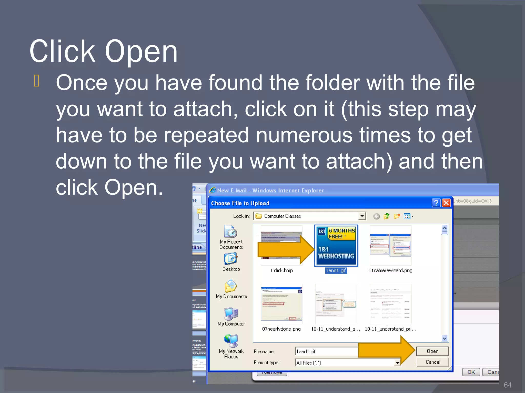 Click Open
 Once you have found the folder with the file
you want to attach, click on it (this step may
have to be repeated numerous times to get
down to the file you want to attach) and then
click Open.
64
 