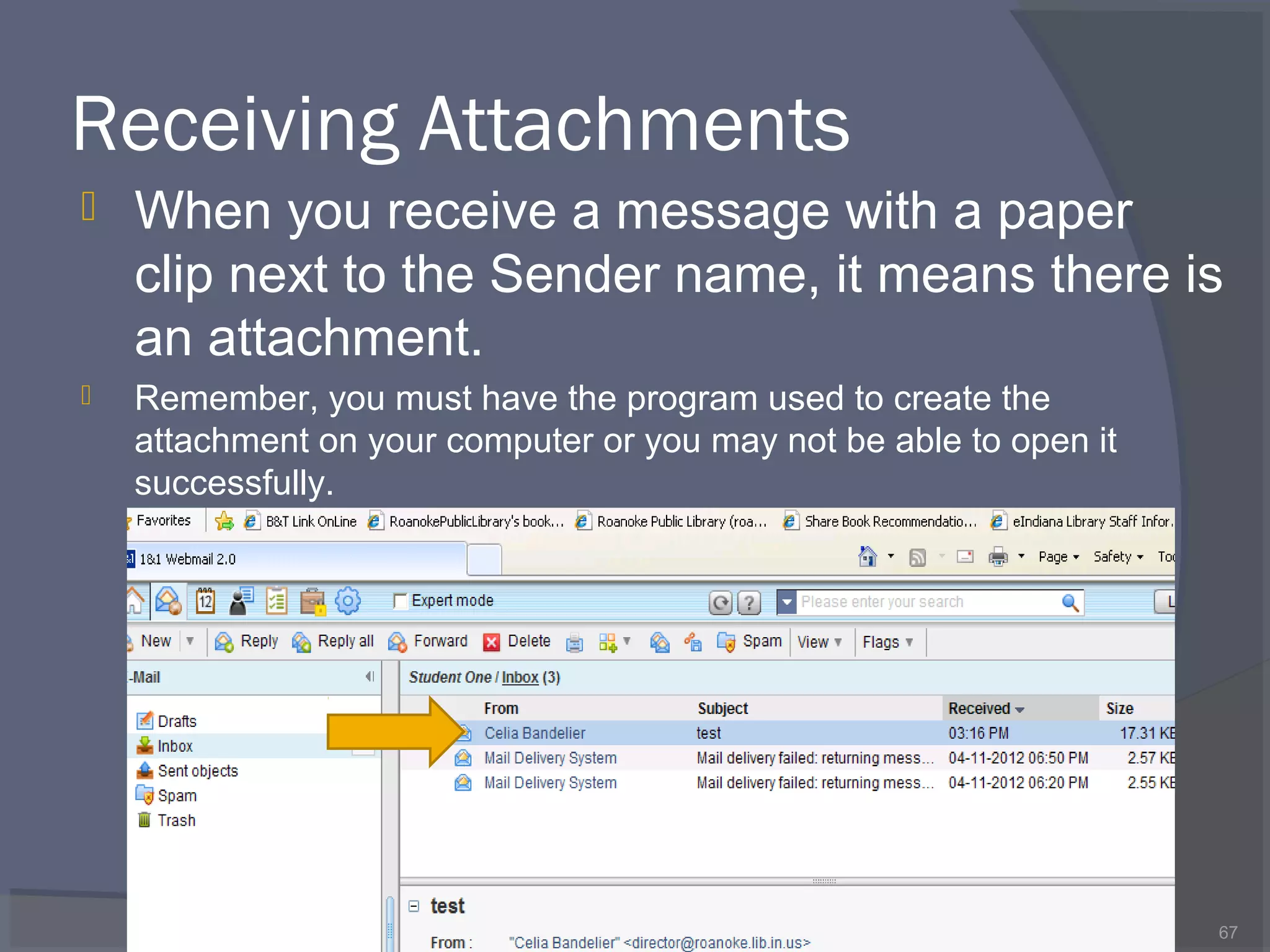 Receiving Attachments
 When you receive a message with a paper
clip next to the Sender name, it means there is
an attachment.
 Remember, you must have the program used to create the
attachment on your computer or you may not be able to open it
successfully.
67
 