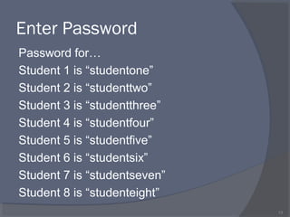 Enter Password
Password for…
Student 1 is “studentone”
Student 2 is “studenttwo”
Student 3 is “studentthree”
Student 4 is “studentfour”
Student 5 is “studentfive”
Student 6 is “studentsix”
Student 7 is “studentseven”
Student 8 is “studenteight”
13
 