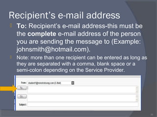 Recipient’s e-mail address
 To: Recipient’s e-mail address-this must be
the complete e-mail address of the person
you are sending the message to (Example:
johnsmith@hotmail.com).
 Note: more than one recipient can be entered as long as
they are separated with a comma, blank space or a
semi-colon depending on the Service Provider.
20
 