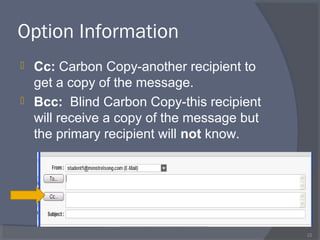 Option Information
 Cc: Carbon Copy-another recipient to
get a copy of the message.
 Bcc: Blind Carbon Copy-this recipient
will receive a copy of the message but
the primary recipient will not know.
22
 