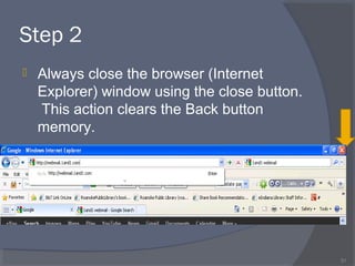 Step 2
 Always close the browser (Internet
Explorer) window using the close button.
This action clears the Back button
memory.
31
 