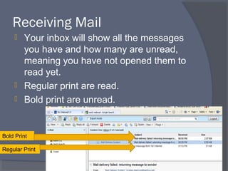 Receiving Mail
 Your inbox will show all the messages
you have and how many are unread,
meaning you have not opened them to
read yet.
 Regular print are read.
 Bold print are unread.
34
Regular Print
Bold Print
 