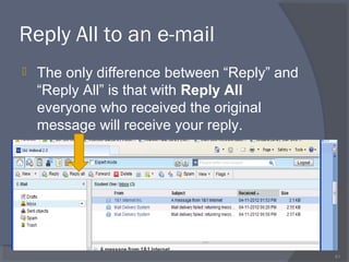 Reply All to an e-mail
 The only difference between “Reply” and
“Reply All” is that with Reply All
everyone who received the original
message will receive your reply.
41
 