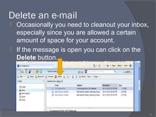 Delete an e-mail
 Occasionally you need to cleanout your inbox,
especially since you are allowed a certain
amount of space for your account.
 If the message is open you can click on the
Delete button.
43
 
