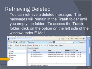 Retrieving Deleted
 You can retrieve a deleted message. The
messages will remain in the Trash folder until
you empty the folder. To access the Trash
folder, click on the option on the left side of the
window under E-Mail.
44
 