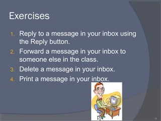 Exercises
1. Reply to a message in your inbox using
the Reply button.
2. Forward a message in your inbox to
someone else in the class.
3. Delete a message in your inbox.
4. Print a message in your inbox.
48
 