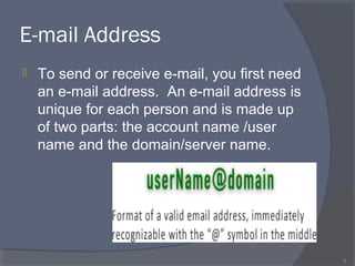 E-mail Address
 To send or receive e-mail, you first need
an e-mail address. An e-mail address is
unique for each person and is made up
of two parts: the account name /user
name and the domain/server name.
5
 