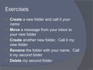 Exercises
 Create a new folder and call it your
name
 Move a message from your inbox to
your new folder
 Create another new folder, Call it my
new folder
 Rename the folder with your name. Call
it my second folder
 Delete my second folder
58
 