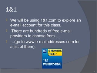 1&1
 We will be using 1&1.com to explore an
e-mail account for this class.
 There are hundreds of free e-mail
providers to choose from….
 …(go to www.e-mailaddresses.com for
a list of them).
8
 