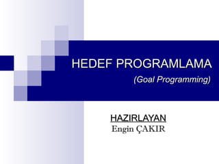 HEDEF PROGRAMLAMA
(Goal Programming)

HAZIRLAYAN
Engin ÇAKIR

 