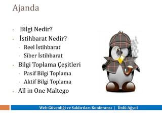Web Güvenliği ve Saldırıları Konferansı | Ünlü Ağyol
Ajanda
• Bilgi Nedir?
• İstihbarat Nedir?
• Reel İstihbarat
• Siber İstihbarat
• Bilgi Toplama Çeşitleri
• Pasif Bilgi Toplama
• Aktif Bilgi Toplama
• All in One Maltego
 
