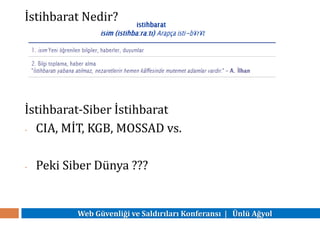 Web Güvenliği ve Saldırıları Konferansı | Ünlü Ağyol
İstihbarat Nedir?
İstihbarat-Siber İstihbarat
- CIA, MİT, KGB, MOSSAD vs.
- Peki Siber Dünya ???
 