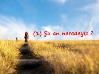 (1) Şu an neredeyiz ?
 