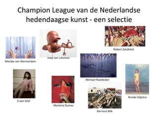 Champion League van de Nederlandse
hedendaagse kunst - een selectie
Marlene Dumas
Rineke Dijkstra
Michael Raedecker
Erwin ...