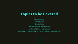 Topics to be Covered
Introduction
Hashgraph
Blockchain
Hashgraph Vs. Blockchain
•An Insight into Hashgraph
•Hashgraph The Future of Decentralized Technology.
 