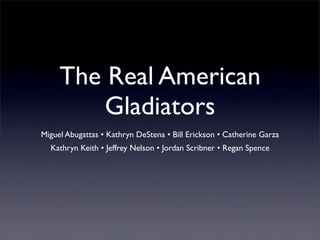 The Real American
         Gladiators
Miguel Abugattas • Kathryn DeStena • Bill Erickson • Catherine Garza
  Kathryn Keith • Jeffrey Nelson • Jordan Scribner • Regan Spence
 