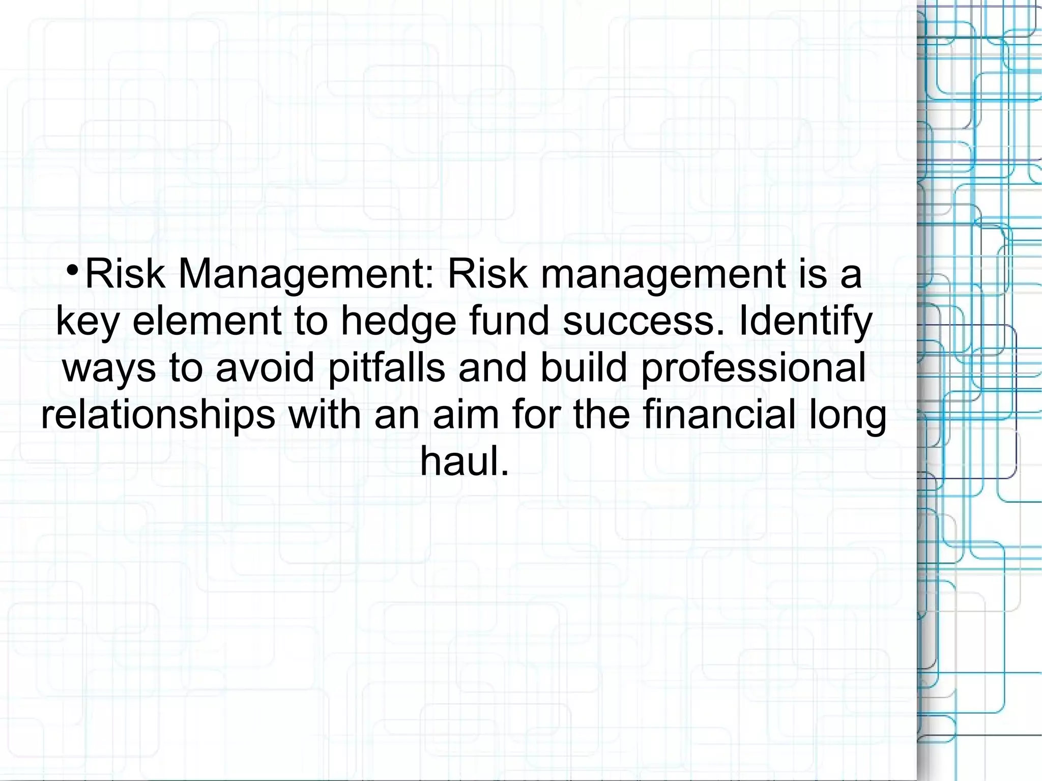 
Risk Management: Risk management is a
key element to hedge fund success. Identify
ways to avoid pitfalls and build professional
relationships with an aim for the financial long
haul.
 