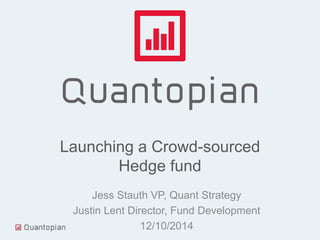 Launching a Crowd-sourced
Hedge fund
Jess Stauth VP, Quant Strategy
Justin Lent Director, Fund Development
12/10/2014
 