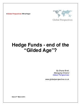 A Global Perspectives White Paper




       Hedge Funds - end of the
           “Gilded Age”?



                                                By Shane Brett,
                                             Managing Director
                                            Global Perspectives

                                    www.globalperspective.co.uk




              th
       Date 21 March 2013
 