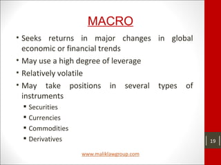 MACRO
• Seeks returns in major changes in global
economic or financial trends
• May use a high degree of leverage
• Relatively volatile
• May take positions in several types of
instruments
 Securities
 Currencies
 Commodities
 Derivatives 19
 