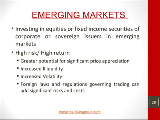 EMERGING MARKETS
• Investing in equities or fixed income securities of
corporate or sovereign issuers in emerging
markets
• High risk/ High return
 Greater potential for significant price appreciation
 Increased Illiquidity
 Increased Volatility
 Foreign laws and regulations governing trading can
add significant risks and costs
28
 