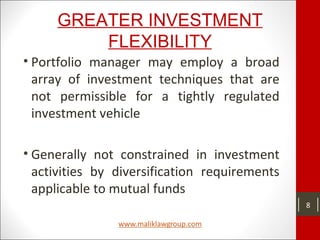 GREATER INVESTMENT
FLEXIBILITY
• Portfolio manager may employ a broad
array of investment techniques that are
not permissible for a tightly regulated
investment vehicle
• Generally not constrained in investment
activities by diversification requirements
applicable to mutual funds
8
 
