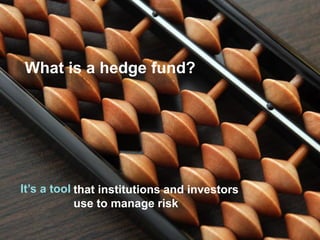 What is a hedge fund? 
It’s a tool 
that institutions and investors use to manage risk  