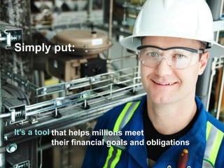 Simply put: 
It’s a tool 
that helps millions meet 
their financial goals and obligations  