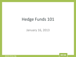 Hedge Funds 101

                  January 16, 2013




www.nicsa.org
 