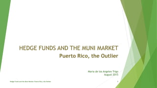 HEDGE FUNDS AND THE MUNI MARKET
Puerto Rico, the Outlier
Maria de los Angeles Trigo
August 2015
Hedge Funds and the Muni Market: Puerto Rico, the Outlier 1
 