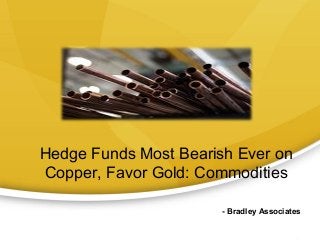Hedge Funds Most Bearish Ever on
Copper, Favor Gold: Commodities

                       - Bradley Associates
 