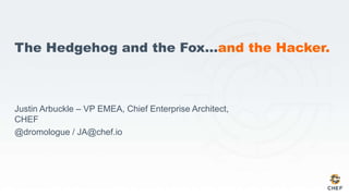 The Hedgehog and the Fox…and the Hacker.
Justin Arbuckle – VP EMEA, Chief Enterprise Architect,
CHEF
@dromologue / JA@chef.io
 