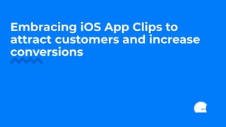 Embracing iOS App Clips to
attract customers and increase
conversions
 