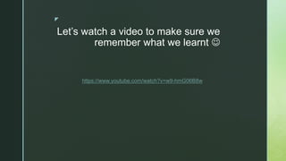 z
Let’s watch a video to make sure we
remember what we learnt 
https://www.youtube.com/watch?v=w9-hmG06B8w
 