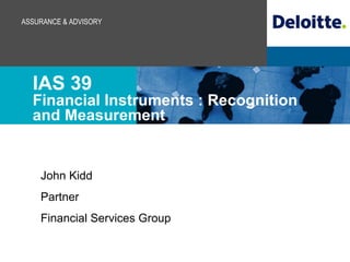 IAS 39 Financial Instruments : Recognition and Measurement John Kidd Partner Financial Services Group 
