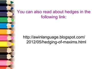 You can also read about hedges in the
following link:

http://awinlanguage.blogspot.com/
2012/05/hedging-of-maxims.html

 