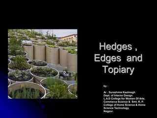 Hedges ,
Edges and
Topiary
by :
Ar . Surashmie Kaalmegh
Dept. of Interior Design
L.A.D College for Women Of Arts,
Commerce Science & Smt. R. P.
College of Home Science & Home
Science Technology,
Nagpur.
 