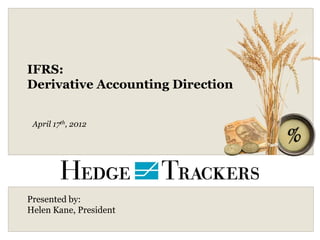 IFRS:
Derivative Accounting Direction


 April 17th, 2012




Presented by:
Helen Kane, President
 