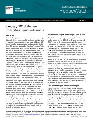 January 2013



January 2013 Review
Investor optimism extends into the new year

Introduction                                                                       Event driven managers post strongest gains in years
Underwhelming economic data and a moderate earnings                                Event driven managers generated positive performance
picture did little to offset bullish investor sentiment driven                     on the month, as the HFRX Event Driven Index gained
                                                                                         1
by key policy announcements in January. US-based risk                              3.4% . This monthly number represents the largest
assets recorded early gains as a partial resolution to the                         positive return for the index since April 2003. Gains were
Fiscal Cliff was signaled by the American Taxpayer Relief                          led by equity special situations, with attribution from
Act being signed into law. Investors were then offered a                           company-specific developments supported by more
brief respite from worries over the ensuing debt ceiling, as                       general appreciation across regional indices. Merger
policy-makers reached an agreement on a temporary                                  arbitrage performance was also positive, although the
extension bill. The notable absence of rate cuts by the                            sub-strategy continues to represent limited exposure for
ECB and surprisingly high levels of LTRO (Long Term                                many managers.
Refinancing Operation) repayments by European banks
                                                                                   While gains from performing credit have been somewhat
furthered gains, while trends in Japanese equities and
                                                                                   capped by already rich valuations, many managers
currencies continued amid a lighter stream of news. Gains
                                                                                   continued to benefit from idiosyncratic positions as well as
were capped in the final days of the month, as a
                                                                                   investments in large-scale liquidations. Structured
disappointing fourth quarter GDP print in the US gave
                                                                                   products, particularly mortgage-backed securities,
investors pause over the pace and sustainability of recent
                                                                                   extended gains from 2012, as market participants remain
global growth. Despite these longer term concerns, a
                                                                                   focused on improving conditions within the housing
general reduction in near-term macro uncertainty allowed
                                                                                   market. While there were few detractors within managers’
equity markets to climb higher throughout the month, with
                                                                                   long books, portfolio hedges generated modest losses
increasing participation from the investing community.
                                                                                   given the broad appreciation across risk assets and the
Hedge fund performance was positive in January, as the                             continuation of muted and downward trending volatility
                        1
HFRX returned 2.0% with gains across most strategies.                              throughout most of the month.
Fundamental managers benefited from broad-based gains
in both equity and credit markets, while key earnings                              Long/short managers ride risk wave higher
announcements allowed equity managers to further                                   Equity long/short funds finished the month in positive
                                                                                                                                           1
differentiate themselves though stock selection. Trading                           territory, as the HFRX Equity Hedge Index gained 2.6% .
oriented strategies also generated positive performance,                           Managers maintained moderate levels of risk throughout
with managers participating in the equity rally, while also                        most of the month, navigating a mixed fourth quarter
benefiting from a continuation of recent macro trends,                             earnings landscape to post gains in-line with their net
particularly in relation to Japan. Risk levels for hedge                           exposure levels. While several key earnings surprises
funds were generally above their recent averages, as                               dominated headlines, overall results for over- and under-
strong performance, low levels of volatility and moderate                          performance of consensus expectations were similar to
correlations have encouraged some funds to position                                historical averages. Long positions in financials and
themselves more aggressively.                                                      healthcare stocks lead gains, with exposure to US

This information discusses general market activity, industry or sector trends, or other broad-based economic, market or political conditions and should not be
construed as research or investment advice. Please see additional disclosures. Past performance does not guarantee future results, which may vary.
1
  Source: HFR Database © HFR, Inc. 2013, www.hedgefundresearch.com. Please note that HFRX performance indications are based on preliminary estimates.

Goldman Sachs Asset Management                                                                                                    AIMS Hedge Fund Strategies
 