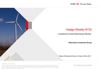 Hedge Weekly N°53
                                                                                                                                              Investment Funds Performance Review



                                                                                                                                                               Alternative Investment Group




                                                                                                                                                   Week of Monday 26 Dec to Friday 30 Dec 2011



COPYRIGHT PROTECTED
According to the disclaimer stated on last page, this document belongs to HSBC Private Bank (Suisse) SA and its copyright protected. If
someone publishes or disseminates it without HSBC Private Bank (Suisse) SA’s approval or authorization, the latter reserves the right to
pursue all remedies available, legal, equitable, or otherwise, to halt this unauthorized and inappropriate action. It also reserves the right to
seek all monetary damages to which it may be entitled.
 
