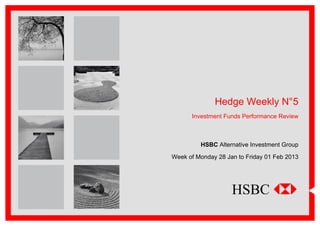 Hedge Weekly N°5
      Investment Funds Performance Review



         HSBC Alternative Investment Group

Week of Monday 28 Jan to Friday 01 Feb 2013
 