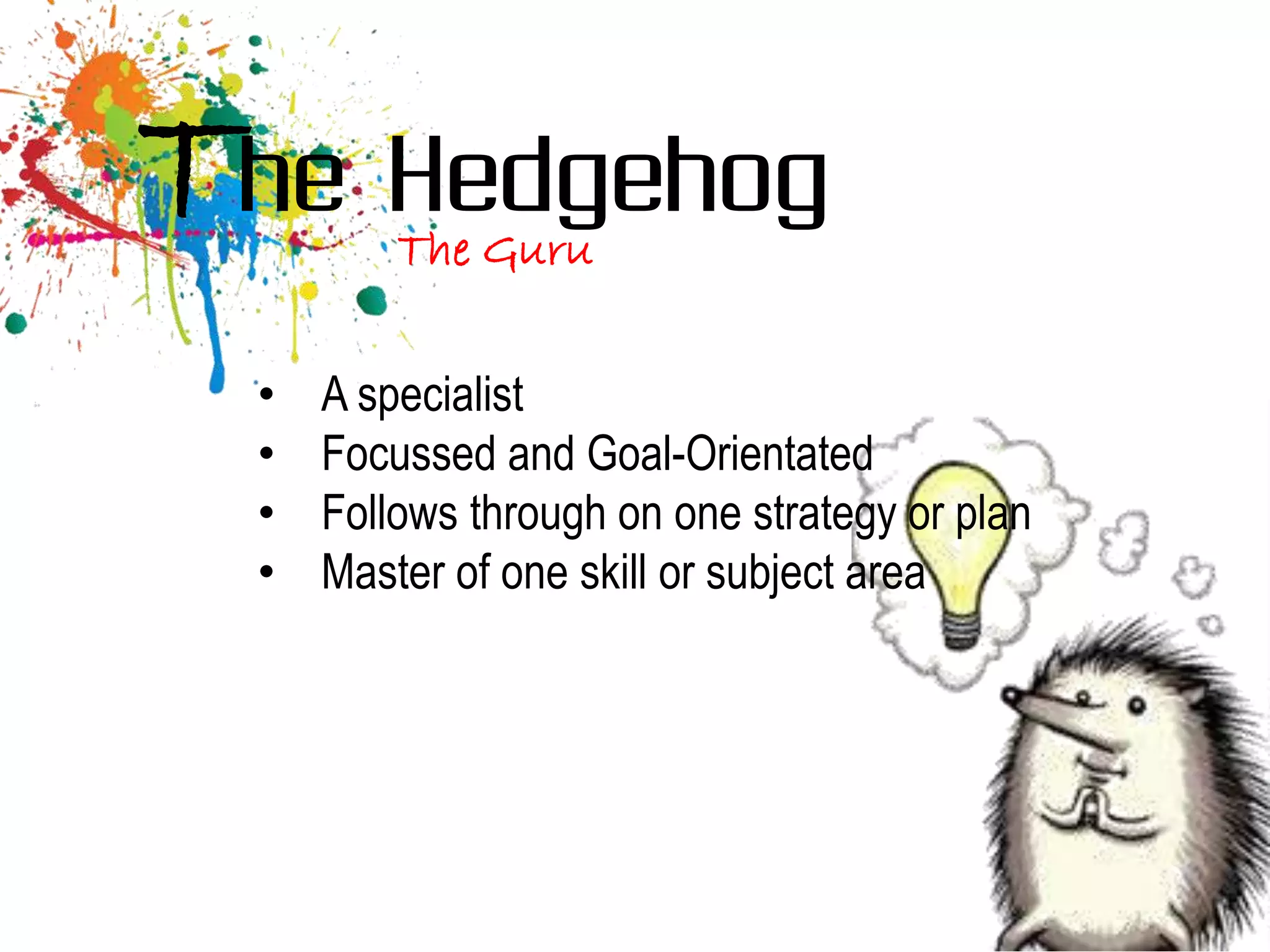 The Hedgehog
          The Guru

  •   A specialist
  •   Focussed and Goal-Orientated
  •   Follows through on one strategy or plan
  •   Master of one skill or subject area
 