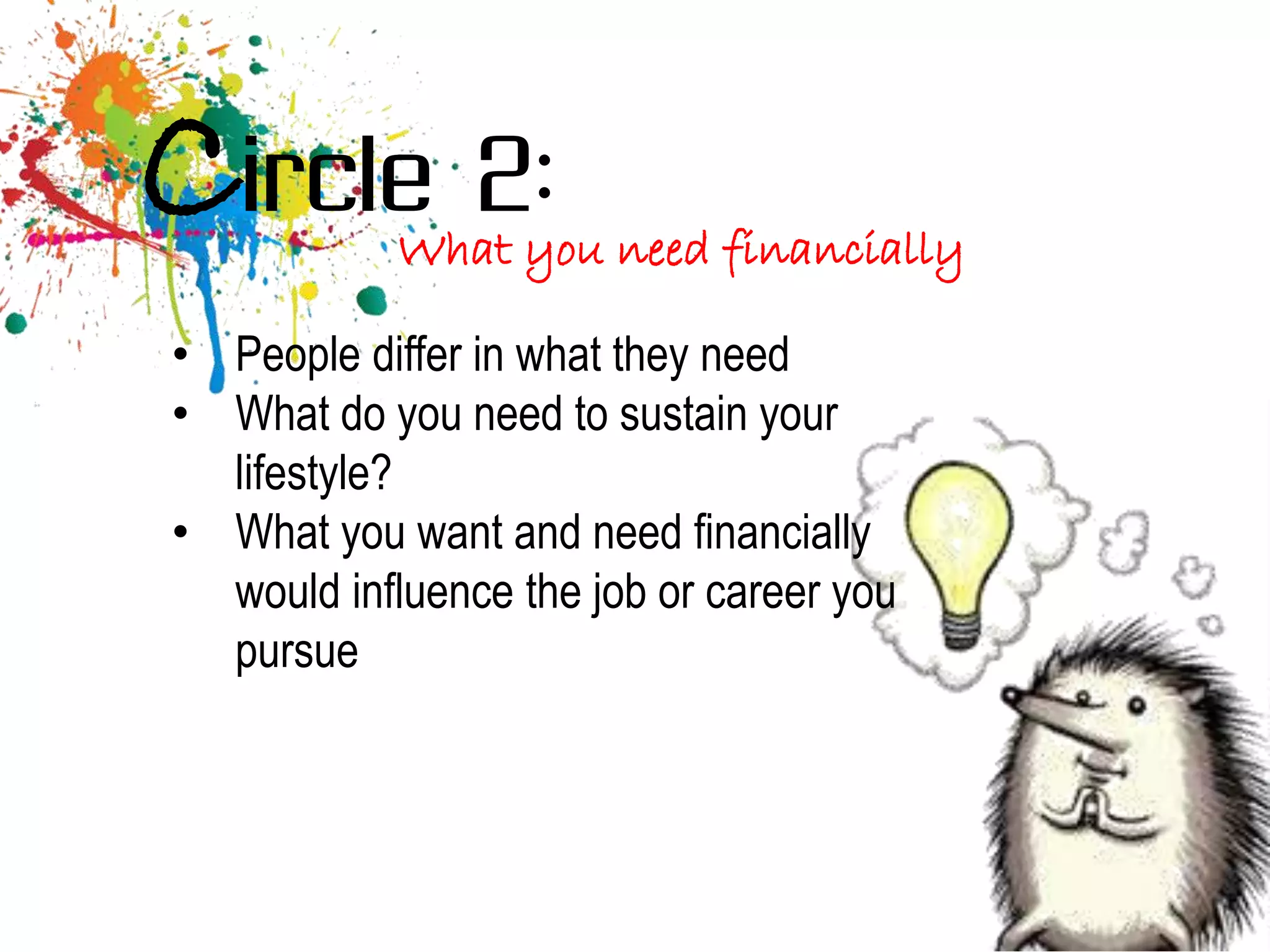 Circle 2:   What you need financially

• People differ in what they need
• What do you need to sustain your
  lifestyle?
• What you want and need financially
  would influence the job or career you
  pursue
 