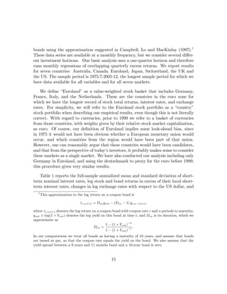 bonds using the approximation suggested in Campbell, Lo and MacKinlay (1997).7
These data series are available at a monthly frequency, but we consider several diﬀer-
ent investment horizons. Our basic analysis uses a one-quarter horizon and therefore
runs monthly regressions of overlapping quarterly excess returns. We report results
for seven countries: Australia, Canada, Euroland, Japan, Switzerland, the UK and
the US. The sample period is 1975:7-2005:12, the longest sample period for which we
have data available for all variables and for all seven markets.

    We deﬁne “Euroland” as a value-weighted stock basket that includes Germany,
France, Italy, and the Netherlands. These are the countries in the euro zone for
which we have the longest record of stock total returns, interest rates, and exchange
rates. For simplicity, we will refer to the Euroland stock portfolio as a “country”
stock portfolio when describing our empirical results, even though this is not literally
correct. With regard to currencies, prior to 1999 we refer to a basket of currencies
from those countries, with weights given by their relative stock market capitalization,
as euro. Of course, our deﬁnition of Euroland implies some look-ahead bias, since
in 1975 it would not have been obvious whether a European monetary union would
occur, and which countries from the region would have been part of that union.
However, one can reasonably argue that these countries would have been candidates,
and that from the perspective of today’s investors, it probably makes sense to consider
these markets as a single market. We have also conducted our analysis including only
Germany in Euroland, and using the deutschmark to proxy for the euro before 1999;
this procedure gives very similar results.

   Table 1 reports the full-sample annualized mean and standard deviation of short-
term nominal interest rates, log stock and bond returns in excess of their local short-
term interest rates, changes in log exchange rates with respect to the US dollar, and
   7
       This approximation to the log return on a coupon bond is

                              rc,n,t+1 = Dcn ycnt − (Dcn − 1) yc,n−1,t+1 ,

where rc,n,t+1 denotes the log return on a coupon bond with coupon rate c and n periods to maturity,
ycnt ≡ log(1 + Ycnt ) denotes the log yield on this bond at time t, and Dcn is its duration, which we
approximate as
                                              1 − (1 + Ycnt )−n
                                       Dcn =                  −1 .
                                               1 − (1 + Ycnt )
In our computations we treat all bonds as having a maturity of 10 years, and assume that bonds
are issued at par, so that the coupon rate equals the yield on the bond. We also assume that the
yield spread between a 9 years and 11 months bond and a 10-year bond is zero.


                                                  15
 