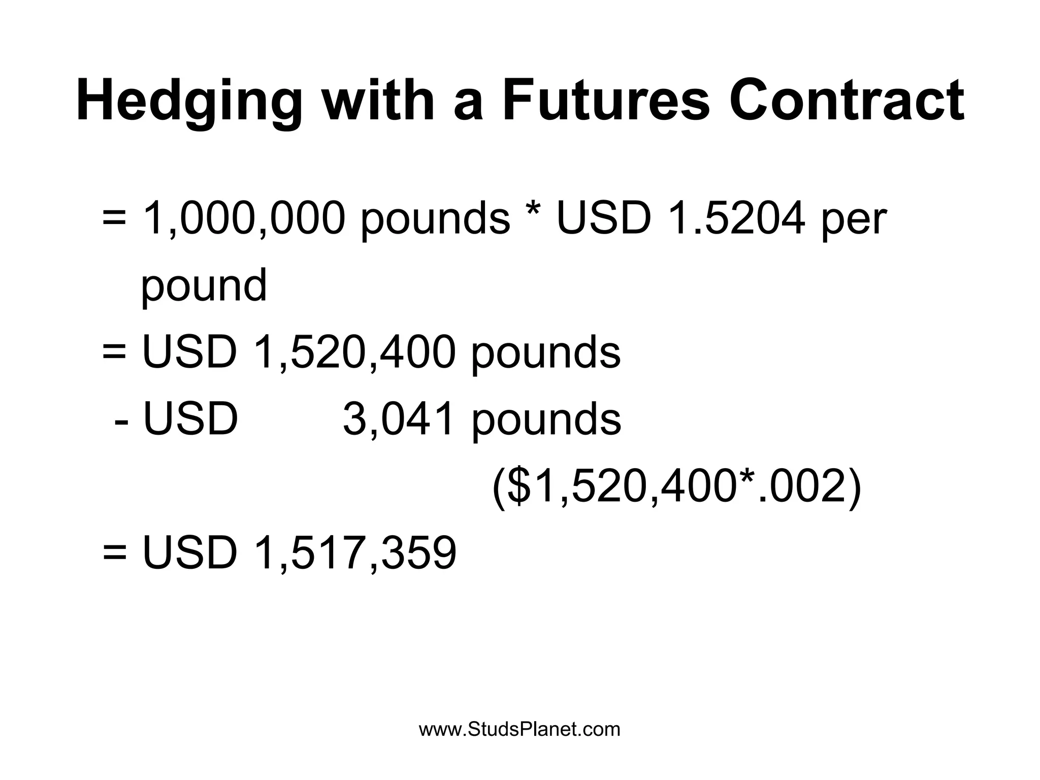 Hedging with a Futures Contract
= 1,000,000 pounds * USD 1.5204 per
pound
= USD 1,520,400 pounds
- USD 3,041 pounds
($1,520,400*.002)
= USD 1,517,359
www.StudsPlanet.com
 